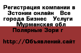 Регистрация компании в Эстонии онлайн - Все города Бизнес » Услуги   . Мурманская обл.,Полярные Зори г.